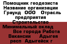 Помощник геодезиста › Название организации ­ Граунд, ООО › Отрасль предприятия ­ Строительство › Минимальный оклад ­ 14 000 - Все города Работа » Вакансии   . Адыгея респ.,Адыгейск г.